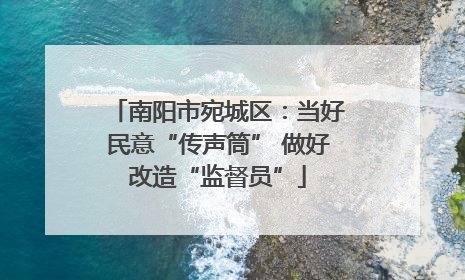 南阳市宛城区：当好民意“传声筒” 做好改造“监督员”