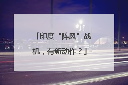 印度“阵风”战机，有新动作？