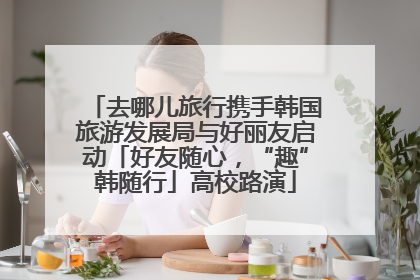 去哪儿旅行携手韩国旅游发展局与好丽友启动「好友随心，“趣”韩随行」高校路演