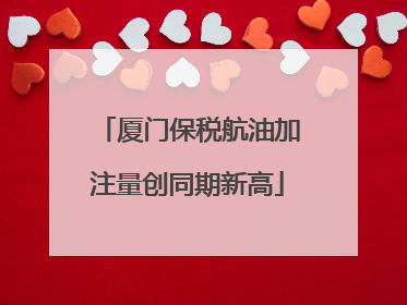 厦门保税航油加注量创同期新高