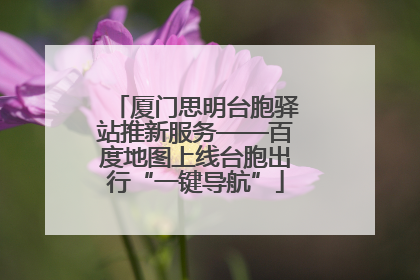 厦门思明台胞驿站推新服务——百度地图上线台胞出行“一键导航”