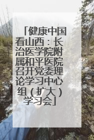 健康中国看山西：长治医学院附属和平医院召开党委理论学习中心组（扩大）学习会