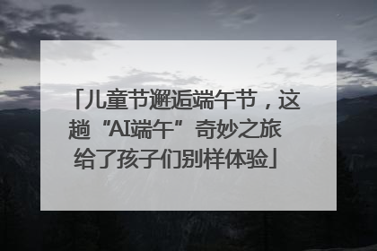 儿童节邂逅端午节，这趟“AI端午”奇妙之旅给了孩子们别样体验