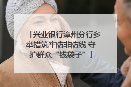 兴业银行漳州分行多举措筑牢防非防线 守护群众“钱袋子”