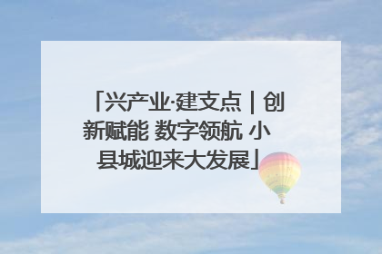 兴产业·建支点｜创新赋能 数字领航 小县城迎来大发展