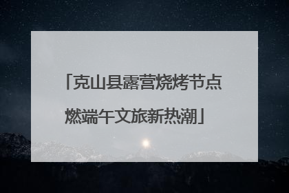 克山县露营烧烤节点燃端午文旅新热潮