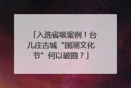 入选省级案例！台儿庄古城“国潮文化节”何以破圈？