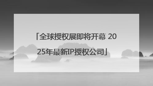 全球授权展即将开幕 2025年最新IP授权公司