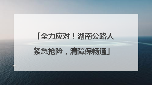 全力应对！湖南公路人紧急抢险，清障保畅通