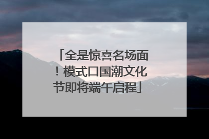 全是惊喜名场面！模式口国潮文化节即将端午启程