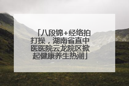 八段锦+经络拍打操，湖南省直中医医院云龙院区掀起健康养生热潮