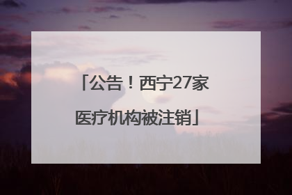 公告！西宁27家医疗机构被注销