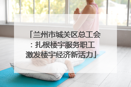 兰州市城关区总工会：扎根楼宇服务职工 激发楼宇经济新活力