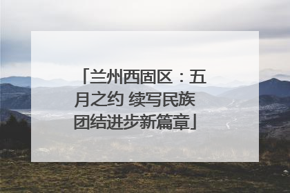 兰州西固区：五月之约 续写民族团结进步新篇章