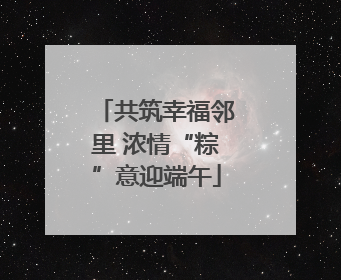 共筑幸福邻里 浓情“粽”意迎端午