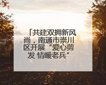 共建双拥新风尚，南通市崇川区开展“爱心剪发 情暖老兵”活动