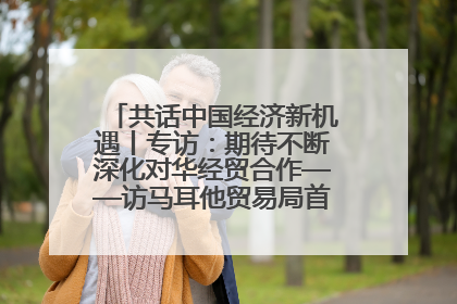 共话中国经济新机遇丨专访：期待不断深化对华经贸合作——访马耳他贸易局首席执行官布蒂吉格