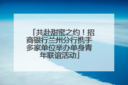 共赴甜蜜之约！招商银行兰州分行携手多家单位举办单身青年联谊活动