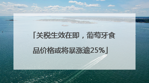 关税生效在即，葡萄牙食品价格或将暴涨逾25%