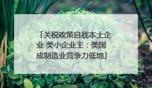 关税政策自戕本土企业 美小企业主：美国成制造业竞争力低地