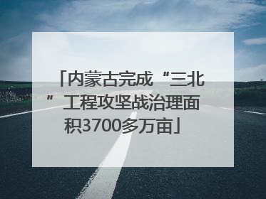 内蒙古完成“三北”工程攻坚战治理面积3700多万亩