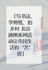 写书法、学剪纸、拍乡村 北京通州系列活动让市民生活有“艺”思