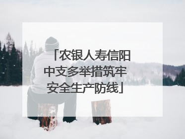 农银人寿信阳中支多举措筑牢安全生产防线