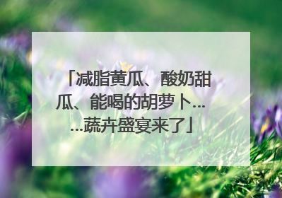 减脂黄瓜、酸奶甜瓜、能喝的胡萝卜……蔬卉盛宴来了