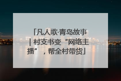 凡人歌·青岛故事｜村支书变“网络主播”，帮全村带货