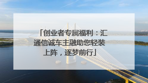 创业者专属福利：汇通信诚车主融助您轻装上阵，逐梦前行