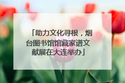 助力文化寻根，烟台图书馆馆藏家谱文献展在大连举办