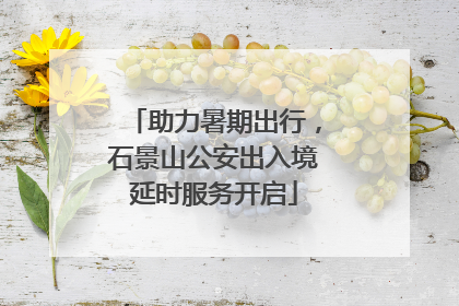 助力暑期出行，石景山公安出入境延时服务开启