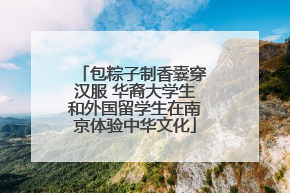 包粽子制香囊穿汉服 华裔大学生和外国留学生在南京体验中华文化
