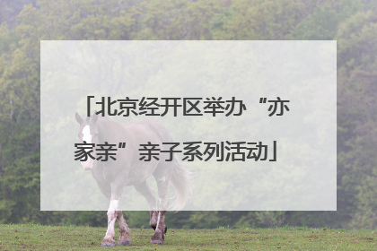 北京经开区举办“亦家亲”亲子系列活动