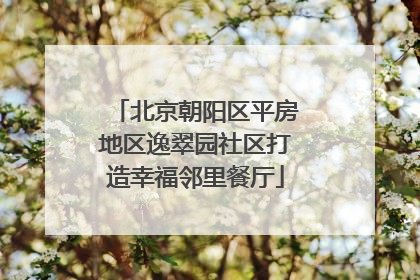 北京朝阳区平房地区逸翠园社区打造幸福邻里餐厅