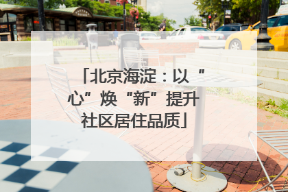 北京海淀：以“心”焕“新”提升社区居住品质