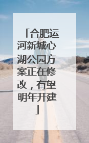 合肥运河新城心湖公园方案正在修改，有望明年开建