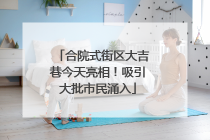 合院式街区大吉巷今天亮相！吸引大批市民涌入