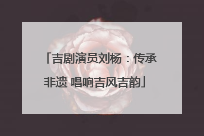吉剧演员刘杨：传承非遗 唱响吉风吉韵