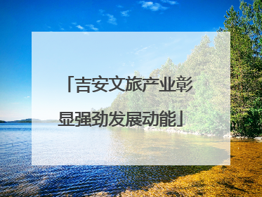 吉安文旅产业彰显强劲发展动能