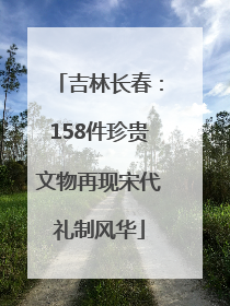 吉林长春：158件珍贵文物再现宋代礼制风华