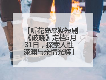 听花岛悬疑短剧《破晓》定档5月31日，探索人性深渊与亲情光辉