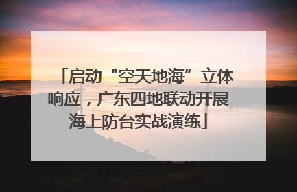 启动“空天地海”立体响应，广东四地联动开展海上防台实战演练