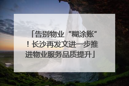 告别物业“糊涂账”！长沙再发文进一步推进物业服务品质提升