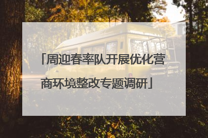 周迎春率队开展优化营商环境整改专题调研