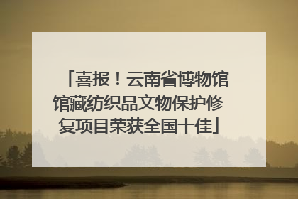 喜报！云南省博物馆馆藏纺织品文物保护修复项目荣获全国十佳