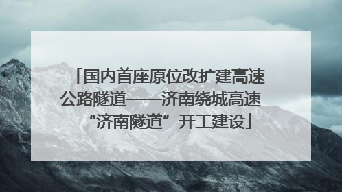 国内首座原位改扩建高速公路隧道——济南绕城高速“济南隧道”开工建设