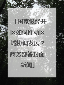 国家级经开区如何推动区域协调发展？商务部答封面新闻