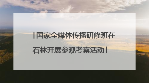 国家全媒体传播研修班在石林开展参观考察活动
