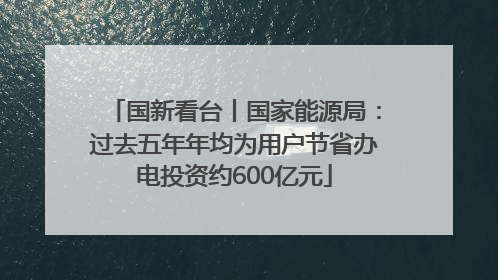 国新看台丨国家能源局：过去五年年均为用户节省办电投资约600亿元